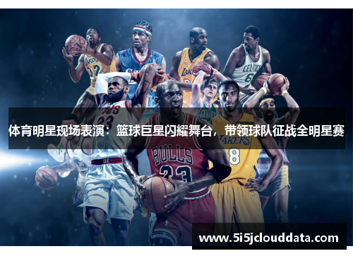 体育明星现场表演：篮球巨星闪耀舞台，带领球队征战全明星赛