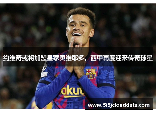 约维奇或将加盟皇家奥维耶多，西甲再度迎来传奇球星