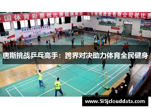 唐斯挑战乒乓高手：跨界对决助力体育全民健身